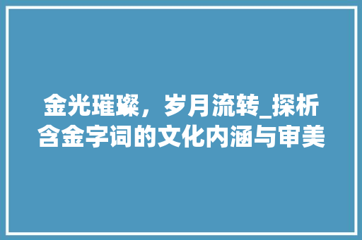 金光璀璨，岁月流转_探析含金字词的文化内涵与审美价值