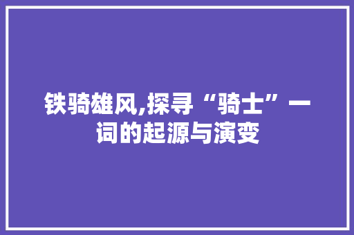 铁骑雄风,探寻“骑士”一词的起源与演变