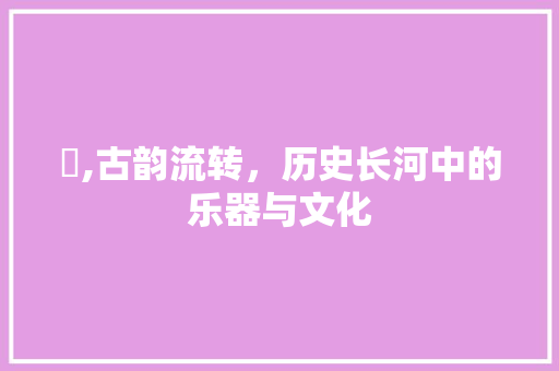 镈,古韵流转，历史长河中的乐器与文化 工作类
