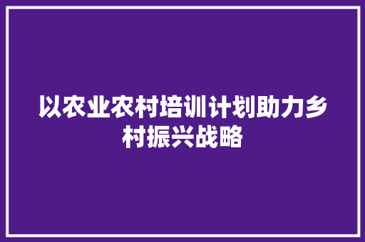 以农业农村培训计划助力乡村振兴战略