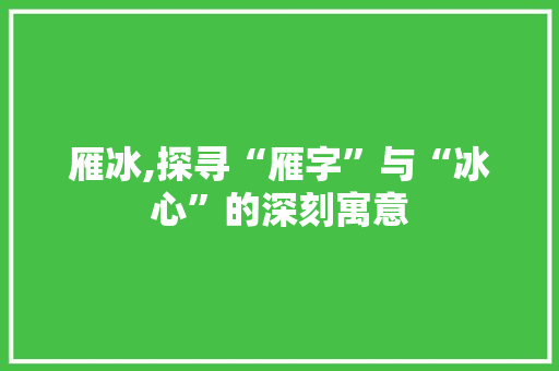 雁冰,探寻“雁字”与“冰心”的深刻寓意