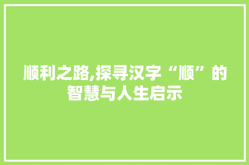 顺利之路,探寻汉字“顺”的智慧与人生启示
