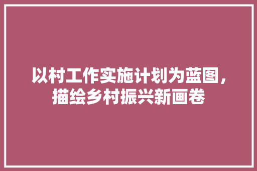 以村工作实施计划为蓝图，描绘乡村振兴新画卷