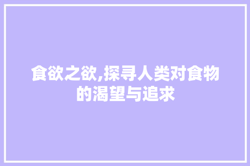 食欲之欲,探寻人类对食物的渴望与追求