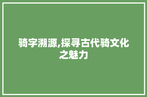骑字溯源,探寻古代骑文化之魅力