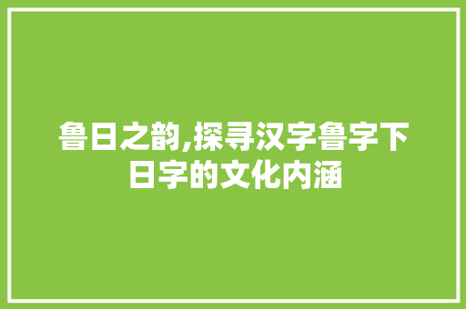鲁日之韵,探寻汉字鲁字下日字的文化内涵