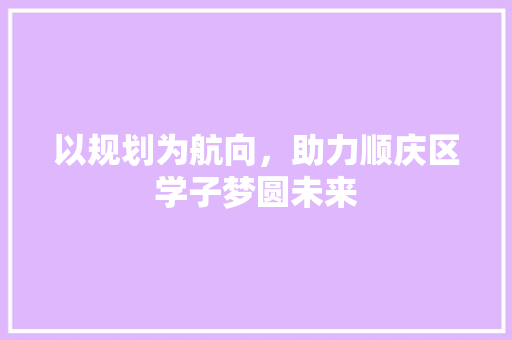以规划为航向，助力顺庆区学子梦圆未来