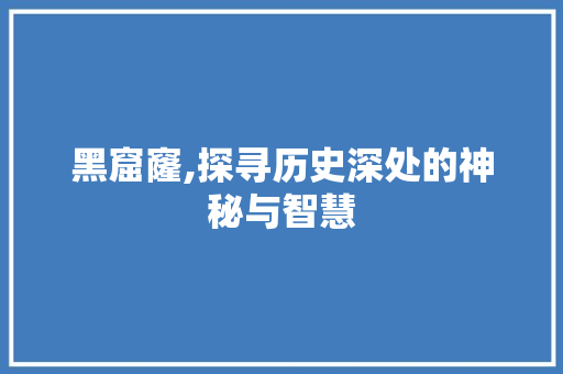 黑窟窿,探寻历史深处的神秘与智慧