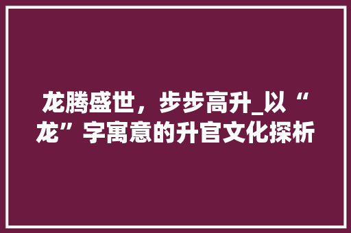 龙腾盛世，步步高升_以“龙”字寓意的升官文化探析