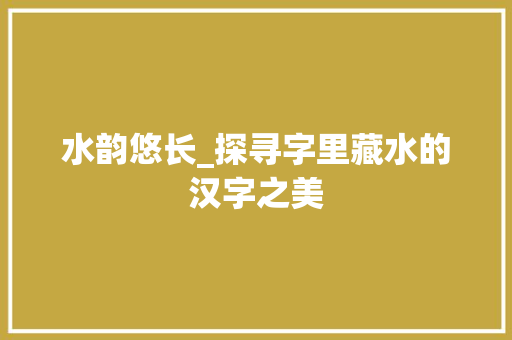 水韵悠长_探寻字里藏水的汉字之美