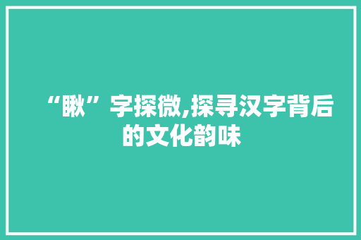 “瞅”字探微,探寻汉字背后的文化韵味