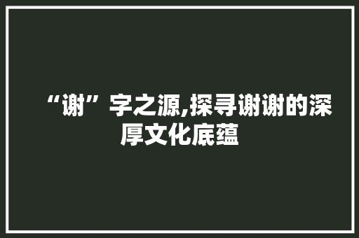 “谢”字之源,探寻谢谢的深厚文化底蕴