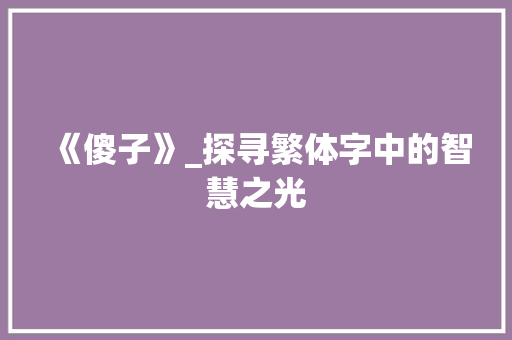 《傻子》_探寻繁体字中的智慧之光