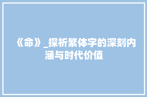 《命》_探析繁体字的深刻内涵与时代价值
