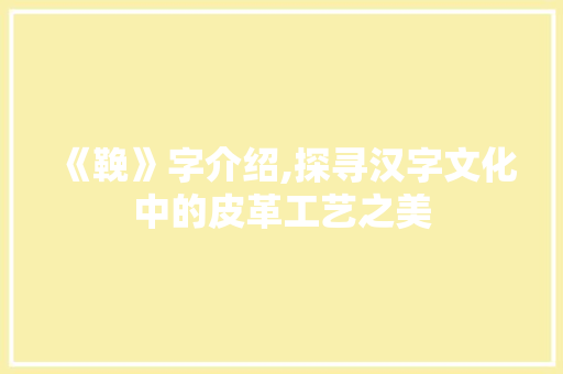 《鞔》字介绍,探寻汉字文化中的皮革工艺之美