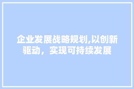 企业发展战略规划,以创新驱动，实现可持续发展