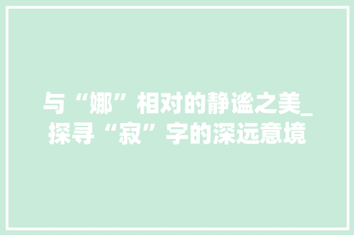 与“娜”相对的静谧之美_探寻“寂”字的深远意境