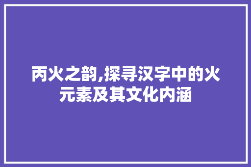 丙火之韵,探寻汉字中的火元素及其文化内涵