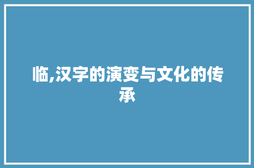 临,汉字的演变与文化的传承