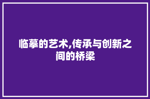 临摹的艺术,传承与创新之间的桥梁