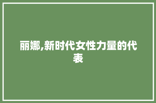 丽娜,新时代女性力量的代表