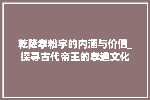 乾隆孝粉字的内涵与价值_探寻古代帝王的孝道文化