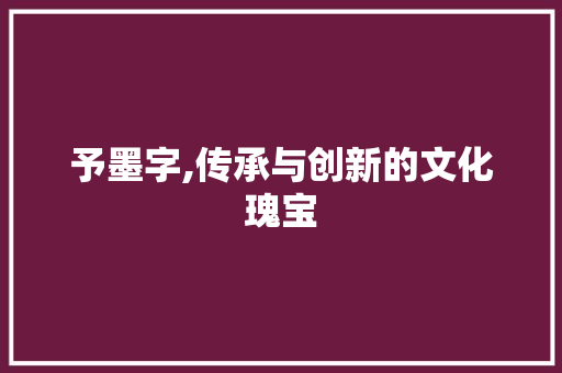 予墨字,传承与创新的文化瑰宝 生活类