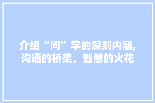 介绍“问”字的深刻内涵,沟通的桥梁，智慧的火花
