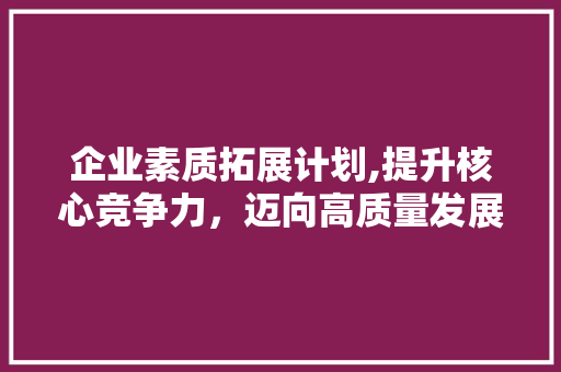 企业素质拓展计划,提升核心竞争力，迈向高质量发展