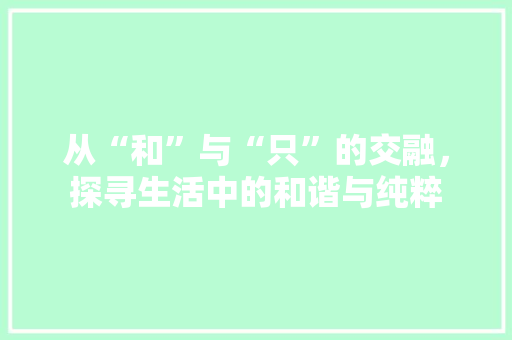 从“和”与“只”的交融，探寻生活中的和谐与纯粹 生活随笔