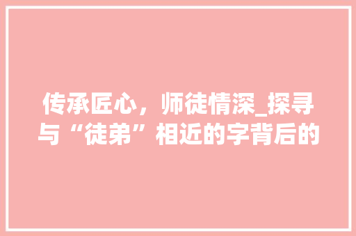 传承匠心，师徒情深_探寻与“徒弟”相近的字背后的文化内涵