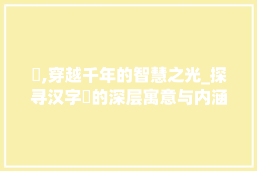 俽,穿越千年的智慧之光_探寻汉字俽的深层寓意与内涵 工作类