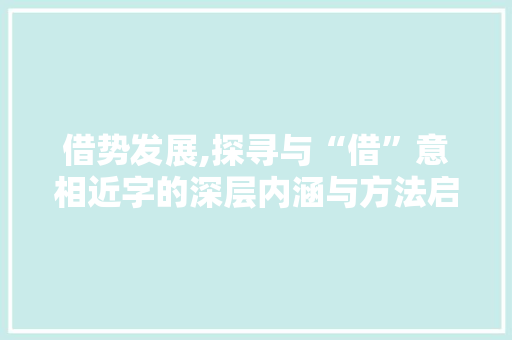 借势发展,探寻与“借”意相近字的深层内涵与方法启示