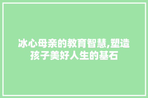 冰心母亲的教育智慧,塑造孩子美好人生的基石
