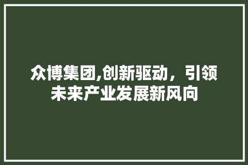 众博集团,创新驱动，引领未来产业发展新风向