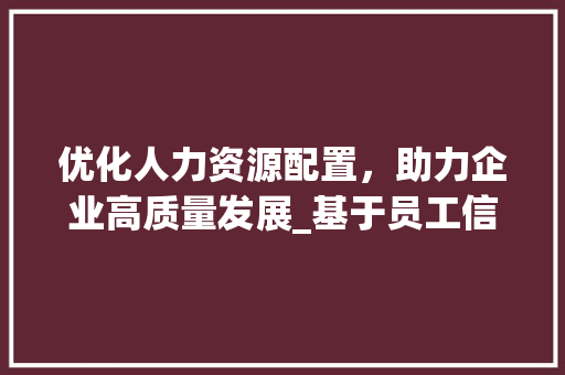 优化人力资源配置，助力企业高质量发展_基于员工信息计划书的讨论