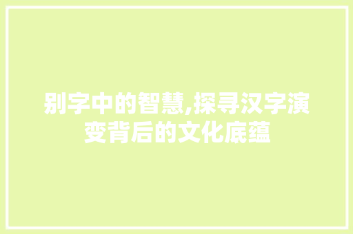 别字中的智慧,探寻汉字演变背后的文化底蕴