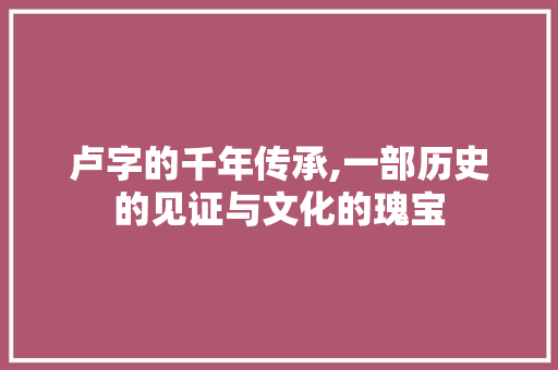 卢字的千年传承,一部历史的见证与文化的瑰宝