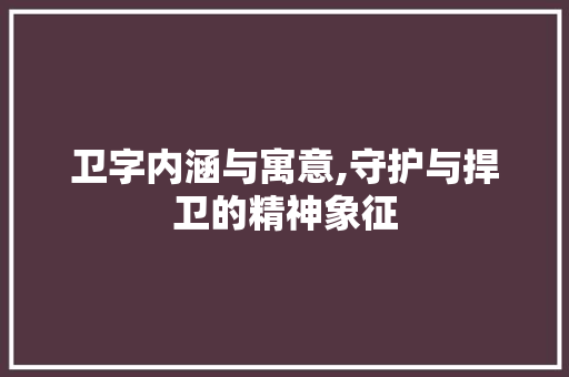 卫字内涵与寓意,守护与捍卫的精神象征