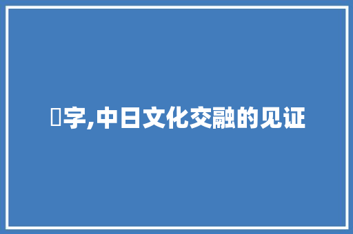厼字,中日文化交融的见证 生活类