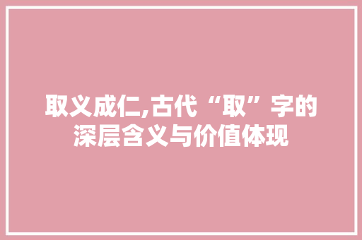 取义成仁,古代“取”字的深层含义与价值体现 商业文稿