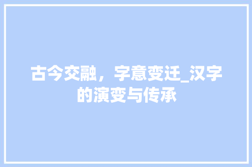 古今交融，字意变迁_汉字的演变与传承