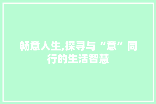 畅意人生,探寻与“意”同行的生活智慧
