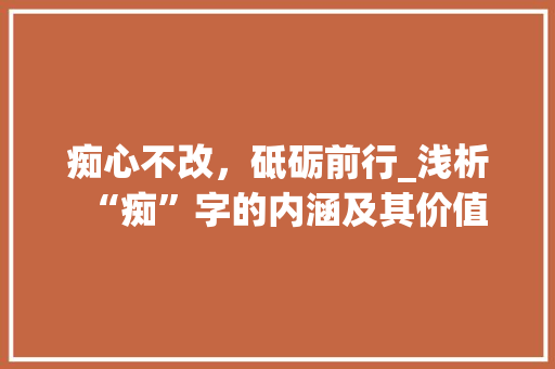痴心不改，砥砺前行_浅析“痴”字的内涵及其价值