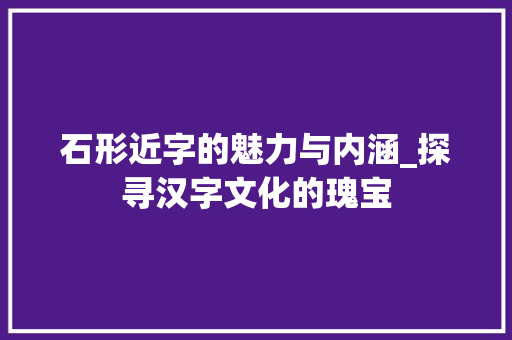 石形近字的魅力与内涵_探寻汉字文化的瑰宝