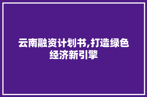 云南融资计划书,打造绿色经济新引擎