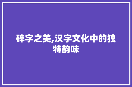 碎字之美,汉字文化中的独特韵味