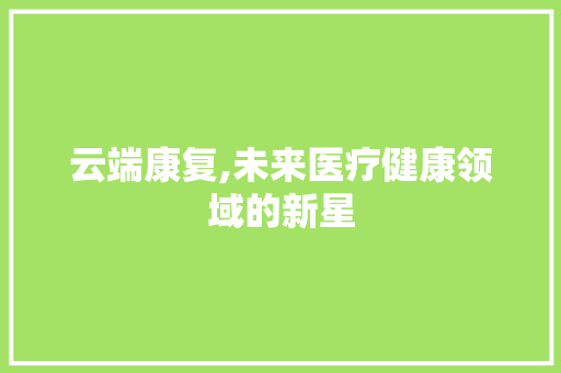 云端康复,未来医疗健康领域的新星