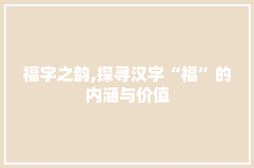 福字之韵,探寻汉字“福”的内涵与价值 工作总结