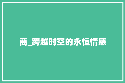 离_跨越时空的永恒情感 工作总结